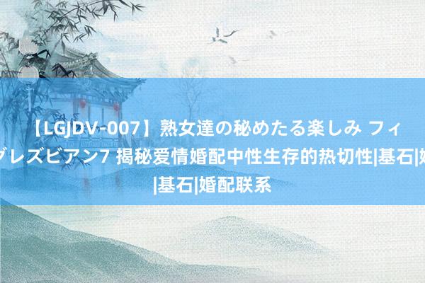 【LGJDV-007】熟女達の秘めたる楽しみ フィーリングレズビアン7 揭秘爱情婚配中性生存的热切性|基石|婚配联系