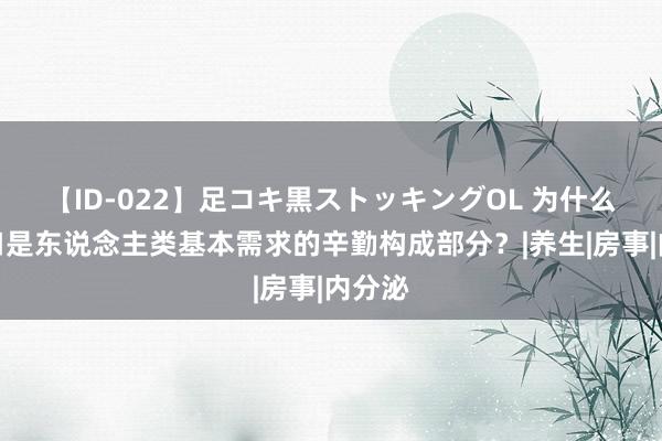 【ID-022】足コキ黒ストッキングOL 为什么性糊口是东说念主类基本需求的辛勤构成部分？|养生|房事|内分泌