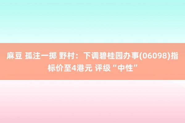 麻豆 孤注一掷 野村：下调碧桂园办事(06098)指标价至4港元 评级“中性”