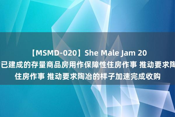 【MSMD-020】She Male Jam 20 住建部：积极鼓励收购已建成的存量商品房用作保障性住房作事 推动要求陶冶的样子加速完成收购