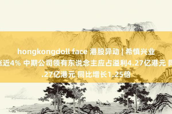 hongkongdoll face 港股异动 | 希慎兴业(00014)绩后涨近4% 中期公司领有东说念主应占溢利4.27亿港元 同比增长1.25倍