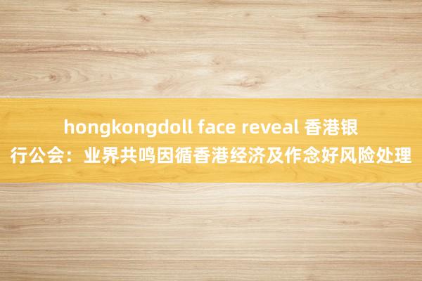 hongkongdoll face reveal 香港银行公会：业界共鸣因循香港经济及作念好风险处理