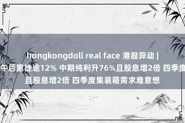 hongkongdoll real face 港股异动 | 胜狮货柜(00716)午后重挫逾12% 中期纯利升76%且股息增2倍 四季度集装箱需求难意想