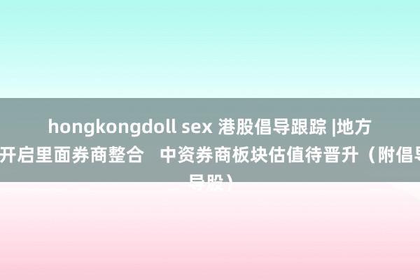 hongkongdoll sex 港股倡导跟踪 |地方国资开启里面券商整合   中资券商板块估值待晋升（附倡导股）