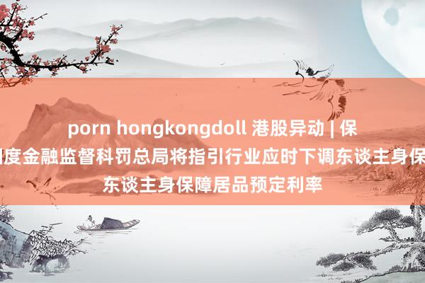 porn hongkongdoll 港股异动 | 保障股午前走高 国度金融监督科罚总局将指引行业应时下调东谈主身保障居品预定利率