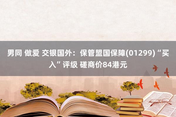 男同 做爱 交银国外：保管盟国保障(01299)“买入”评级 磋商价84港元