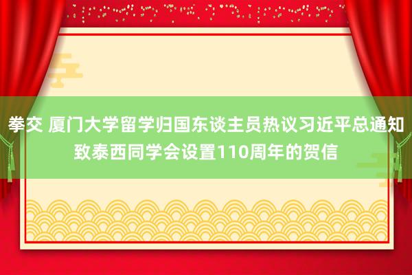 拳交 厦门大学留学归国东谈主员热议习近平总通知致泰西同学会设置110周年的贺信