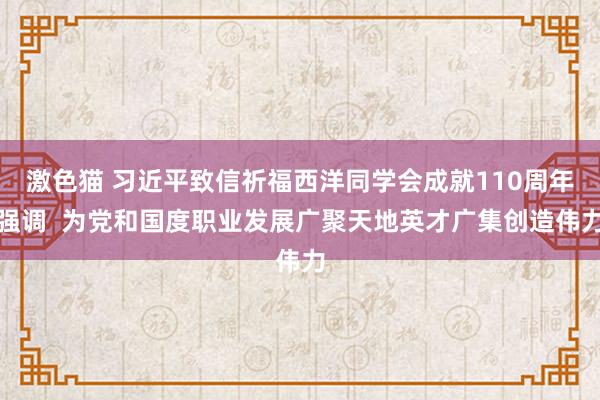 激色猫 习近平致信祈福西洋同学会成就110周年强调  为党和国度职业发展广聚天地英才广集创造伟力