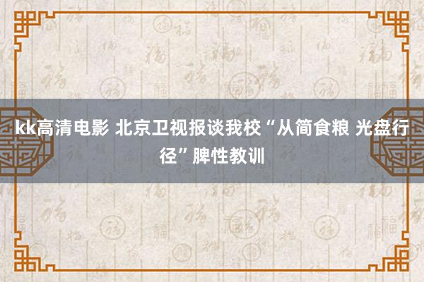 kk高清电影 北京卫视报谈我校“从简食粮 光盘行径”脾性教训