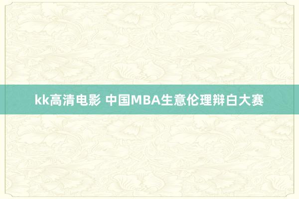 kk高清电影 中国MBA生意伦理辩白大赛