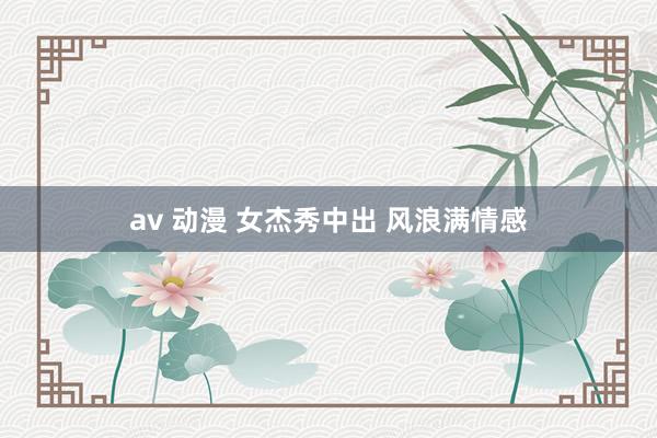 av 动漫 女杰秀中出 风浪满情感