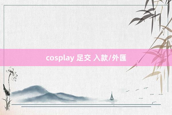 cosplay 足交 入款/外匯