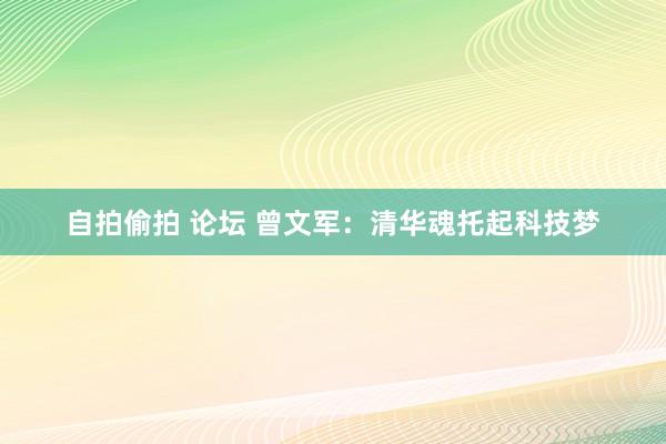 自拍偷拍 论坛 曾文军：清华魂托起科技梦