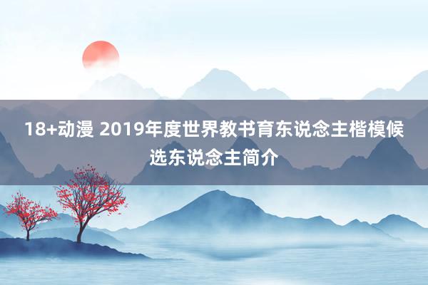 18+动漫 2019年度世界教书育东说念主楷模候选东说念主简介