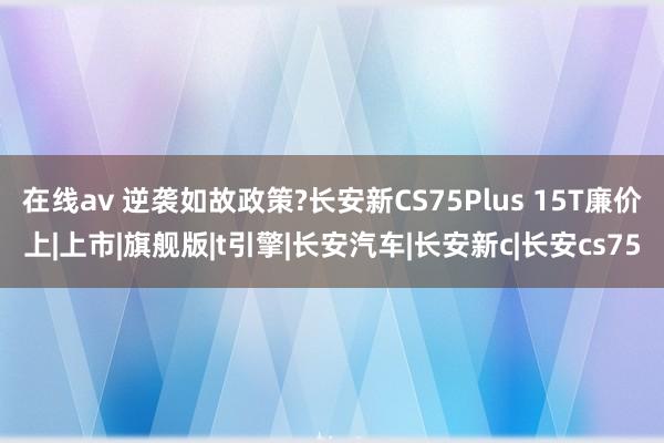 在线av 逆袭如故政策?长安新CS75Plus 15T廉价上|上市|旗舰版|t引擎|长安汽车|长安新c|长安cs75