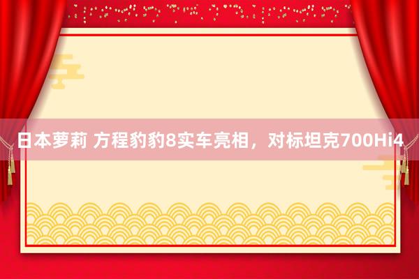 日本萝莉 方程豹豹8实车亮相，对标坦克700Hi4