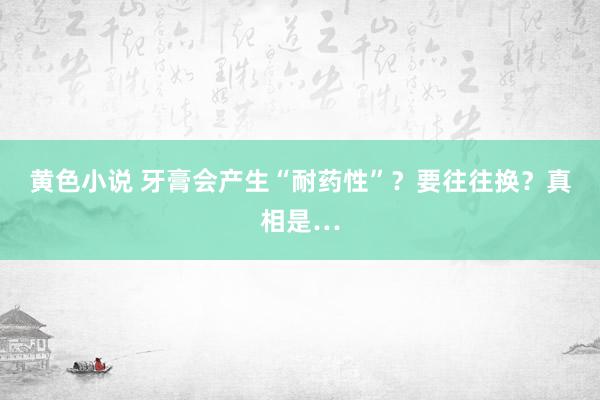 黄色小说 牙膏会产生“耐药性”？要往往换？真相是…