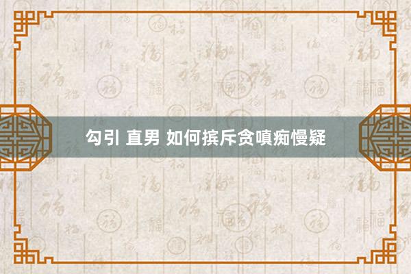 勾引 直男 如何摈斥贪嗔痴慢疑