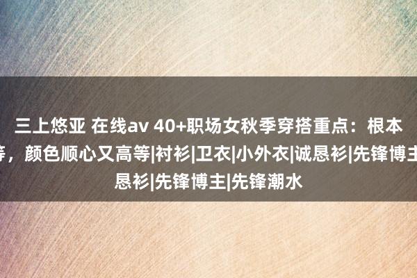 三上悠亚 在线av 40+职场女秋季穿搭重点：根本单品显高等，颜色顺心又高等|衬衫|卫衣|小外衣|诚恳衫|先锋博主|先锋潮水