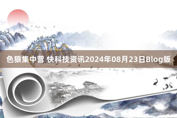 色狼集中营 快科技资讯2024年08月23日Blog版