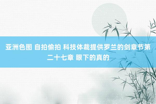 亚洲色图 自拍偷拍 科技体裁提供罗兰的剑章节第二十七章 眼下的真的