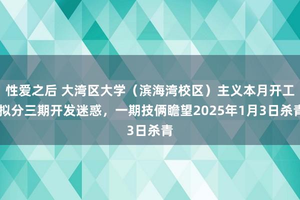 性爱之后 大湾区大学（滨海湾校区）主义本月开工 拟分三期开发迷惑，一期技俩瞻望2025年1月3日杀青