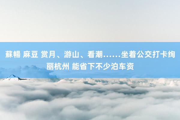 蘇暢 麻豆 赏月、游山、看潮……坐着公交打卡绚丽杭州 能省下不少泊车资