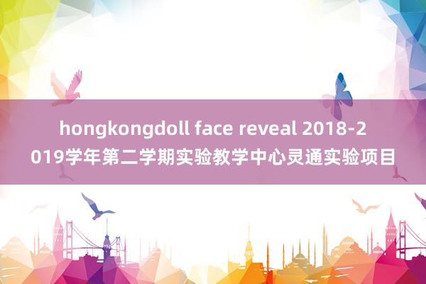 hongkongdoll face reveal 2018-2019学年第二学期实验教学中心灵通实验项目