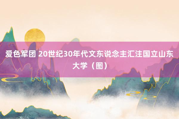 爱色军团 20世纪30年代文东说念主汇注国立山东大学（图）