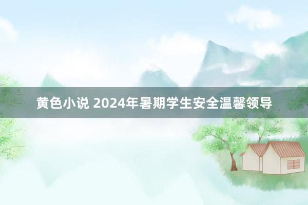 黄色小说 2024年暑期学生安全温馨领导