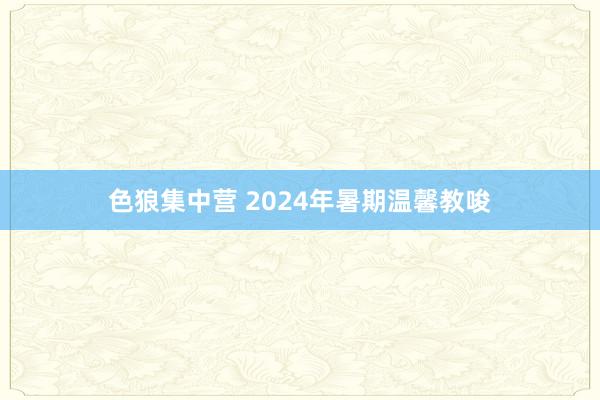 色狼集中营 2024年暑期温馨教唆