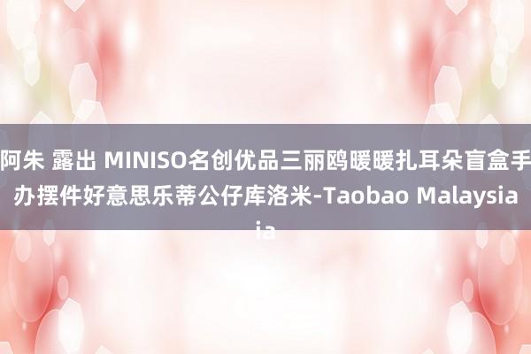 阿朱 露出 MINISO名创优品三丽鸥暖暖扎耳朵盲盒手办摆件好意思乐蒂公仔库洛米-Taobao Malaysia