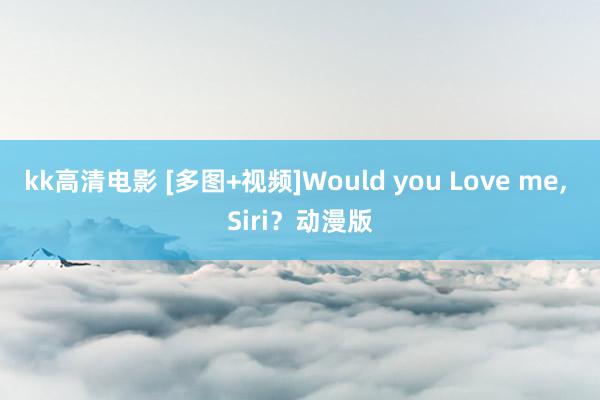 kk高清电影 [多图+视频]Would you Love me， Siri？动漫版