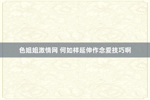 色姐姐激情网 何如样延伸作念爱技巧啊