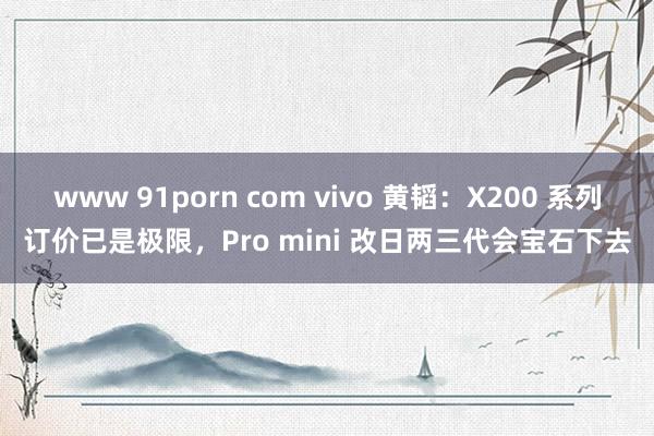 www 91porn com vivo 黄韬：X200 系列订价已是极限，Pro mini 改日两三代会宝石下去