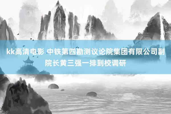 kk高清电影 中铁第四勘测议论院集团有限公司副院长黄三强一排到校调研