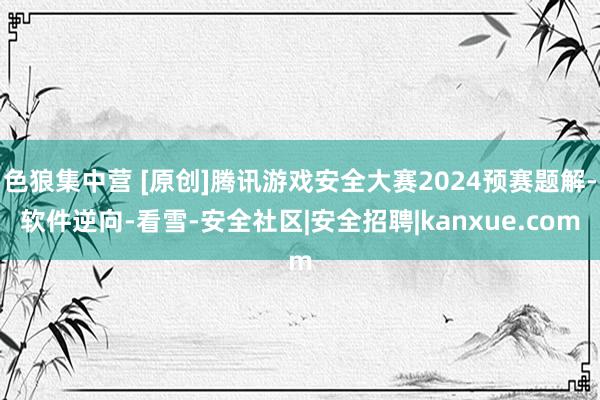 色狼集中营 [原创]腾讯游戏安全大赛2024预赛题解-软件逆向-看雪-安全社区|安全招聘|kanxue.com