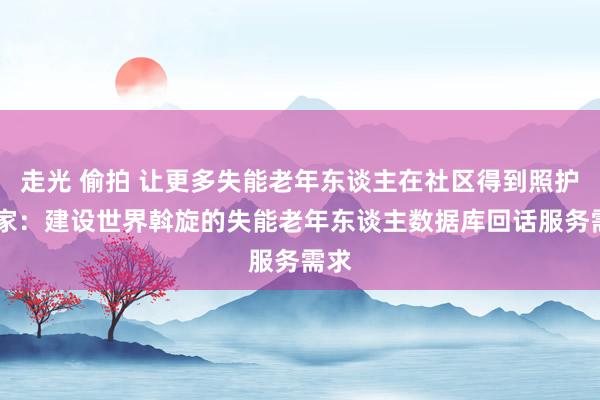 走光 偷拍 让更多失能老年东谈主在社区得到照护 大家：建设世界斡旋的失能老年东谈主数据库回话服务需求