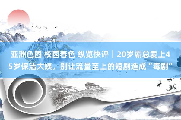 亚洲色图 校园春色 纵览快评｜20岁霸总爱上45岁保洁大姨，别让流量至上的短剧造成“毒剧”