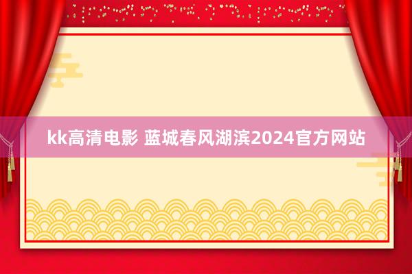 kk高清电影 蓝城春风湖滨2024官方网站