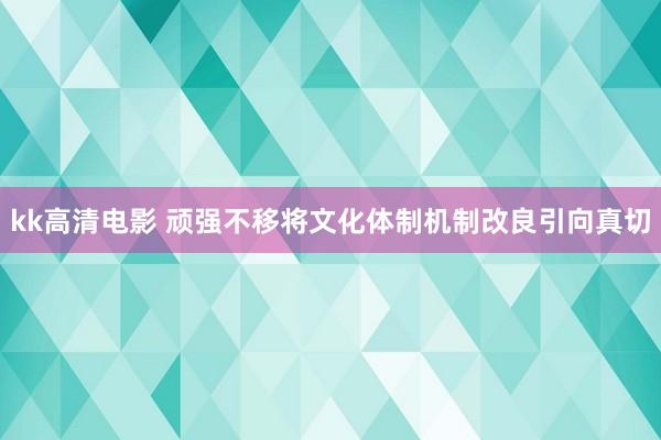 kk高清电影 顽强不移将文化体制机制改良引向真切