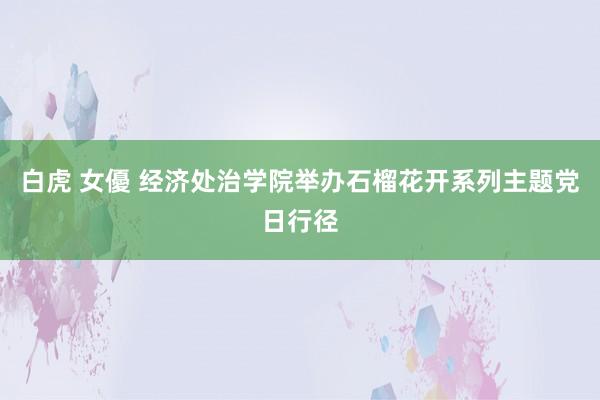 白虎 女優 经济处治学院举办石榴花开系列主题党日行径