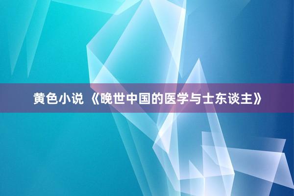 黄色小说 《晚世中国的医学与士东谈主》