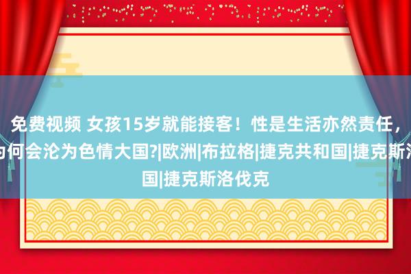 免费视频 女孩15岁就能接客！性是生活亦然责任，捷克为何会沦为色情大国?|欧洲|布拉格|捷克共和国|捷克斯洛伐克