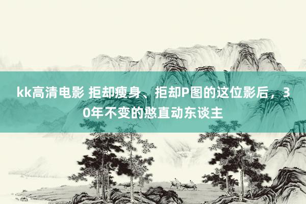 kk高清电影 拒却瘦身、拒却P图的这位影后，30年不变的憨直动东谈主