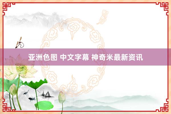 亚洲色图 中文字幕 神奇米最新资讯