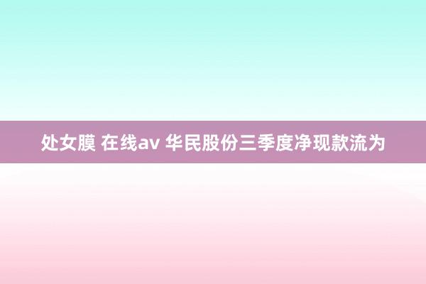 处女膜 在线av 华民股份三季度净现款流为