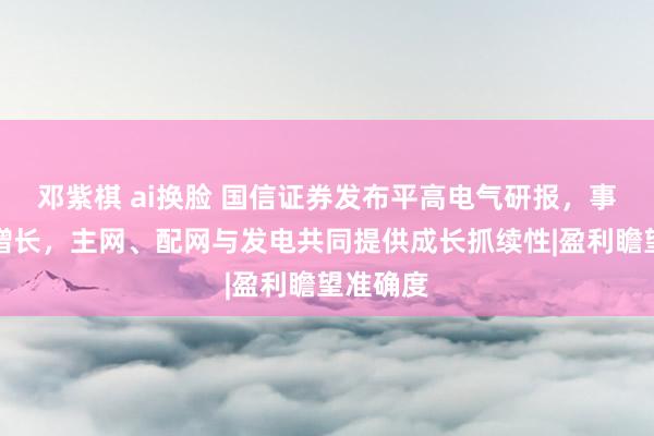 邓紫棋 ai换脸 国信证券发布平高电气研报，事迹快速增长，主网、配网与发电共同提供成长抓续性|盈利瞻望准确度