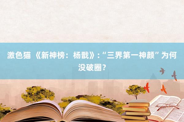 激色猫 《新神榜：杨戬》:“三界第一神颜”为何没破圈？