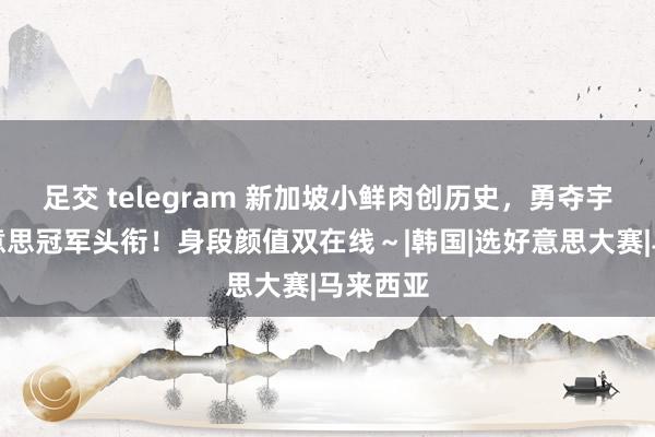 足交 telegram 新加坡小鲜肉创历史，勇夺宇宙选好意思冠军头衔！身段颜值双在线～|韩国|选好意思大赛|马来西亚